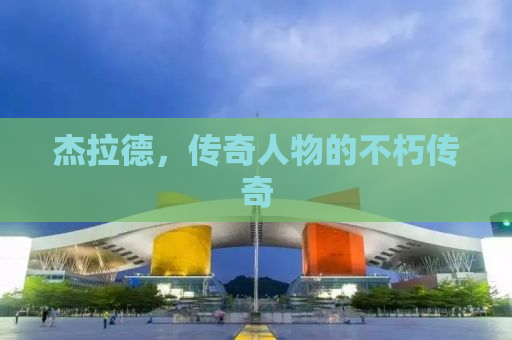 杰拉德，传奇人物的不朽传奇