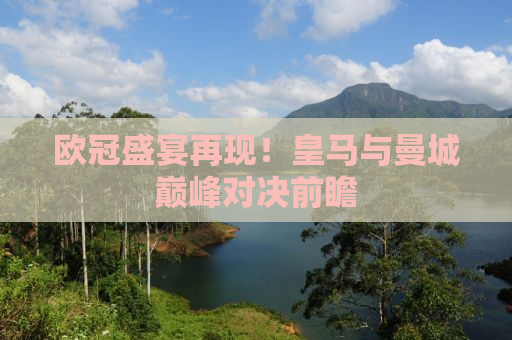 欧冠盛宴再现！皇马与曼城巅峰对决前瞻