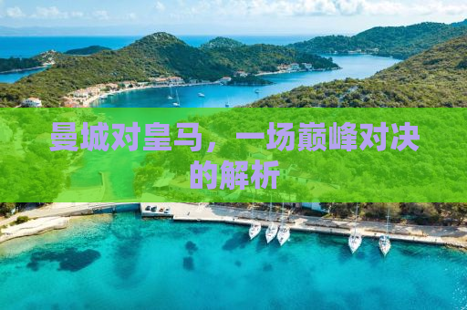 曼城对皇马，一场巅峰对决的解析