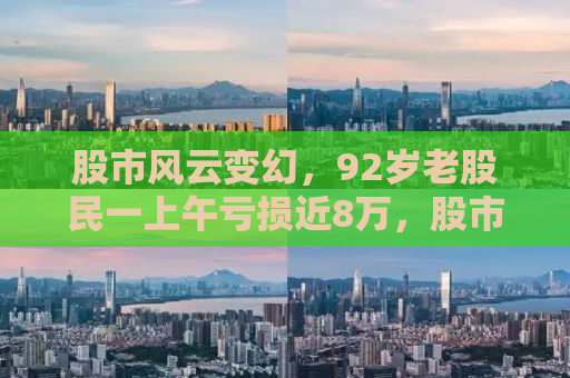 股市风云变幻，92岁老股民一上午亏损近8万，股市投资的反思与启示