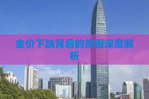 金价下跌背后的原因深度解析