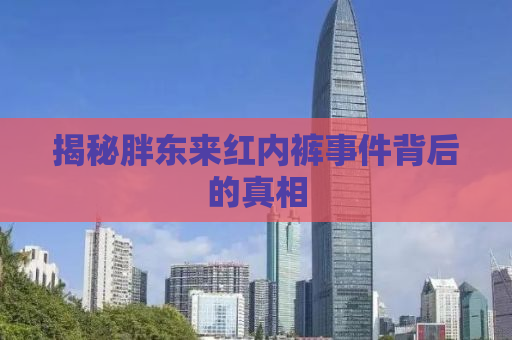 揭秘胖东来红内裤事件背后的真相