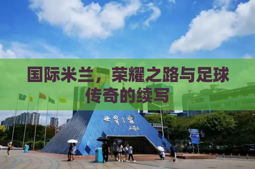 国际米兰，荣耀之路与足球传奇的续写
