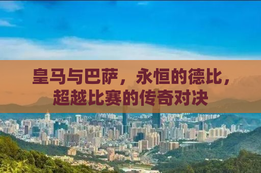 皇马与巴萨，永恒的德比，超越比赛的传奇对决