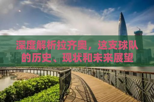 深度解析拉齐奥，这支球队的历史、现状和未来展望