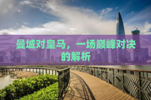 曼城对皇马，一场巅峰对决的解析