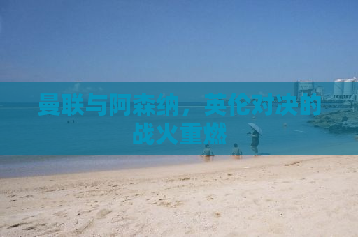 曼联与阿森纳，英伦对决的战火重燃