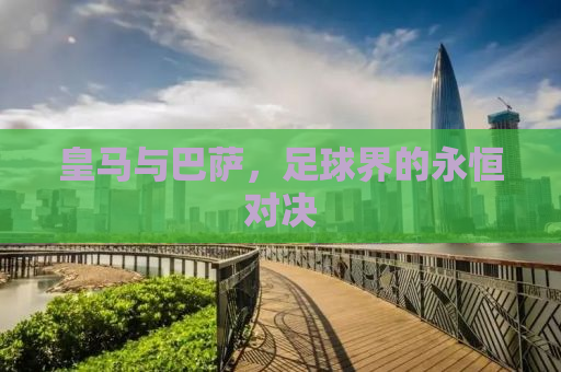 皇马与巴萨，足球界的永恒对决