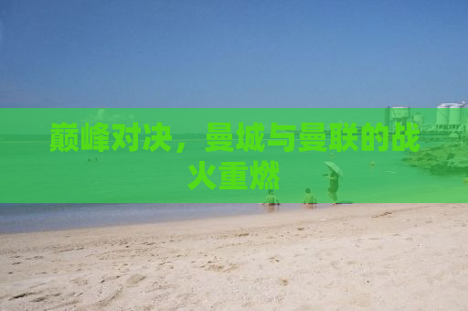 巅峰对决，曼城与曼联的战火重燃