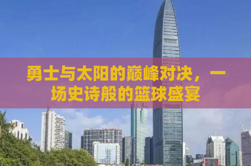 勇士与太阳的巅峰对决，一场史诗般的篮球盛宴