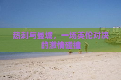 热刺与曼城，一场英伦对决的激情碰撞