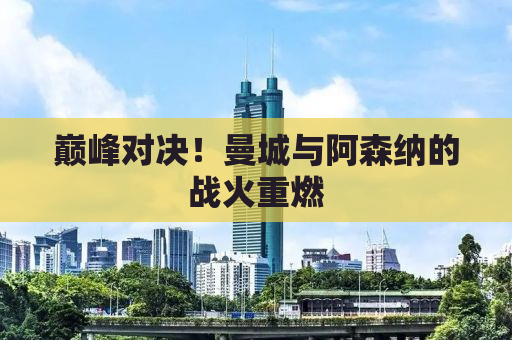 巅峰对决！曼城与阿森纳的战火重燃