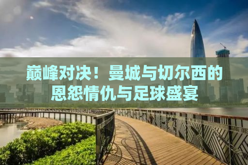 巅峰对决！曼城与切尔西的恩怨情仇与足球盛宴