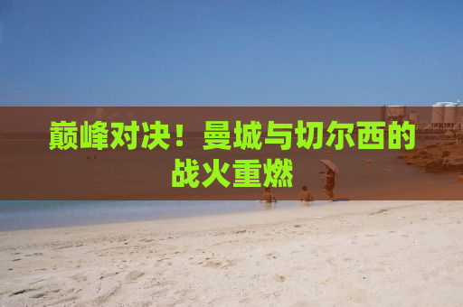 巅峰对决！曼城与切尔西的战火重燃