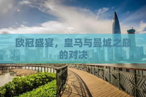 欧冠盛宴，皇马与曼城之巅的对决