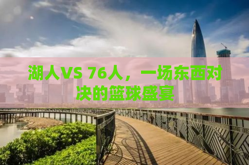 湖人VS 76人，一场东西对决的篮球盛宴