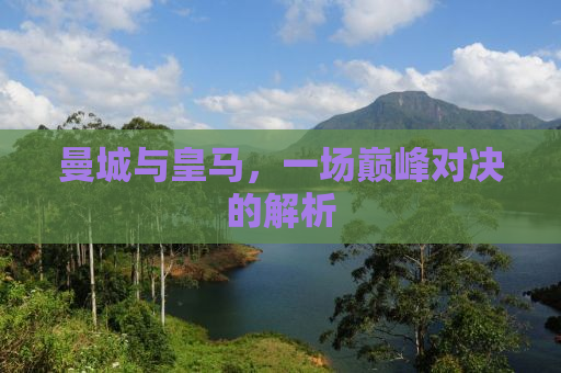 曼城与皇马，一场巅峰对决的解析