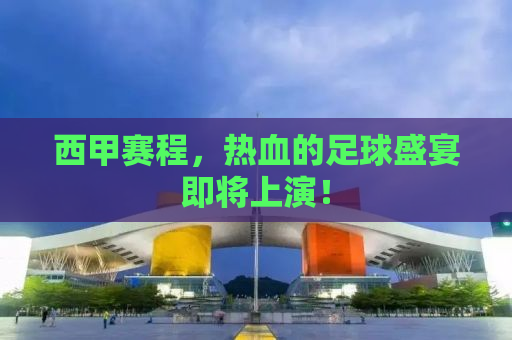 西甲赛程，热血的足球盛宴即将上演！