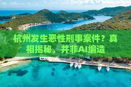 杭州发生恶性刑事案件？真相揭秘，并非AI编造