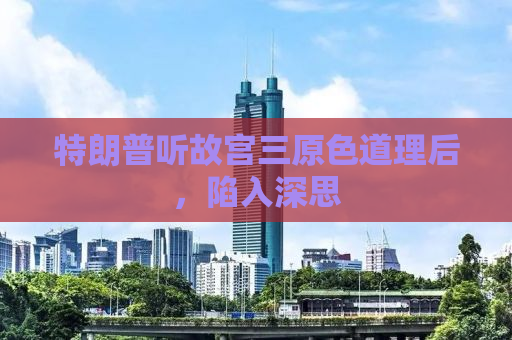 特朗普听故宫三原色道理后，陷入深思