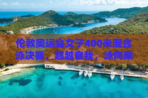 伦敦奥运会女子400米混合泳决赛，超越自我，泳向荣耀的瞬间