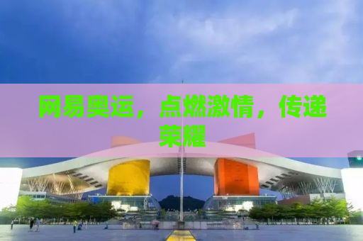 网易奥运，点燃激情，传递荣耀