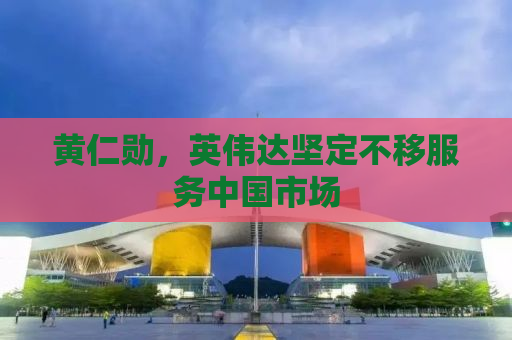 黄仁勋，英伟达坚定不移服务中国市场