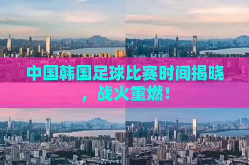 中国韩国足球比赛时间揭晓，战火重燃！
