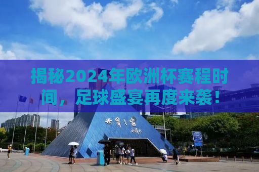 揭秘2024年欧洲杯赛程时间，足球盛宴再度来袭！