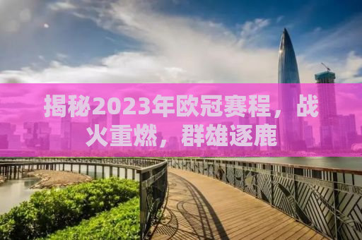 揭秘2023年欧冠赛程，战火重燃，群雄逐鹿