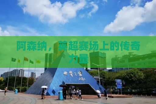 阿森纳，英超赛场上的传奇力量