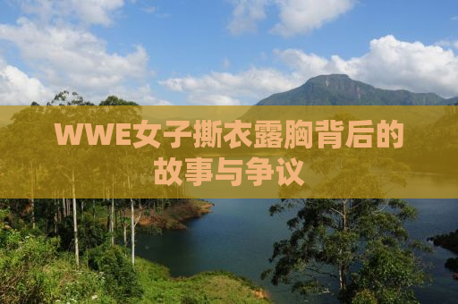 WWE女子撕衣露胸背后的故事与争议