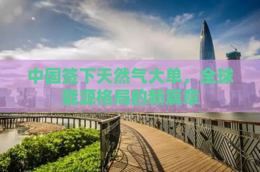 中国签下天然气大单，全球能源格局的新篇章