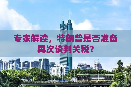 专家解读，特朗普是否准备再次谈判关税？