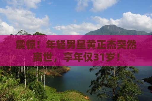 震惊！年轻男星黄正杰突然离世，享年仅31岁！