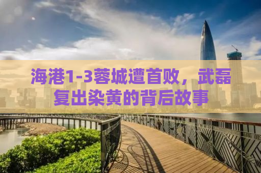海港1-3蓉城遭首败，武磊复出染黄的背后故事