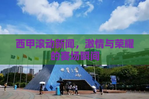 西甲滚动新闻，激情与荣耀的赛场瞬间