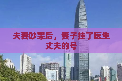 夫妻吵架后，妻子挂了医生丈夫的号