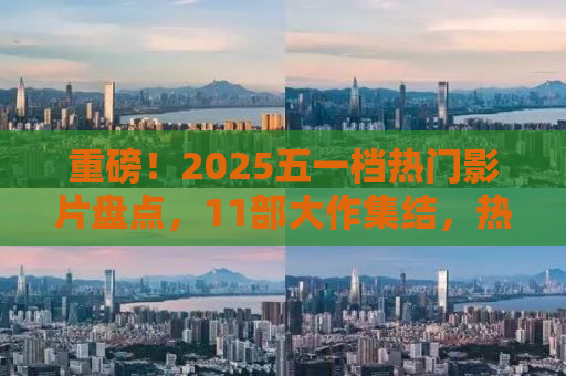 重磅！2025五一档热门影片盘点，11部大作集结，热血期待！