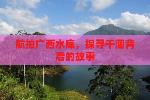 航拍广西水库，探寻干涸背后的故事