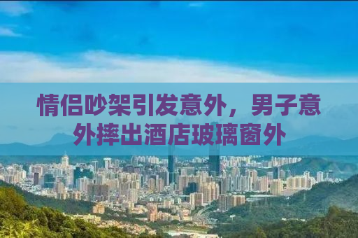 情侣吵架引发意外，男子意外摔出酒店玻璃窗外