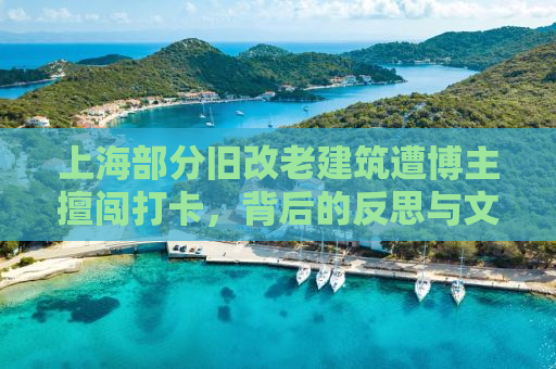 上海部分旧改老建筑遭博主擅闯打卡，背后的反思与文化的保护