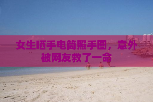 女生晒手电筒照手图，意外被网友救了一命