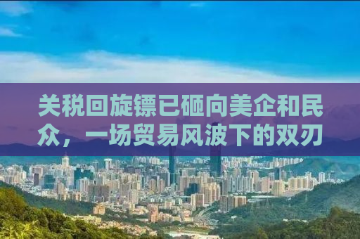关税回旋镖已砸向美企和民众，一场贸易风波下的双刃剑效应