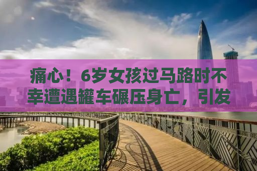 痛心！6岁女孩过马路时不幸遭遇罐车碾压身亡，引发社会关注