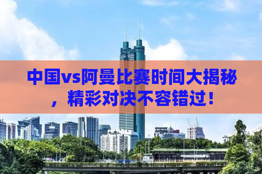 中国vs阿曼比赛时间大揭秘，精彩对决不容错过！