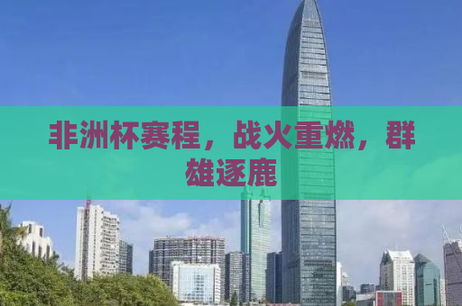 非洲杯赛程，战火重燃，群雄逐鹿