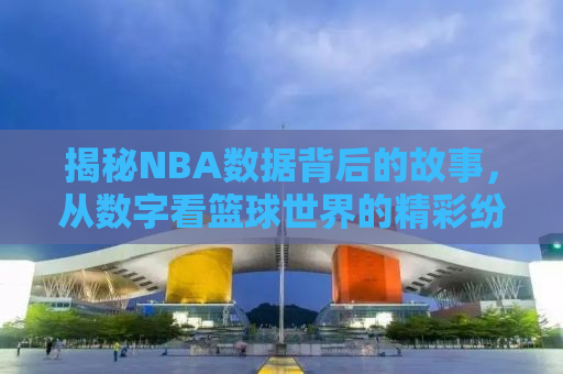 揭秘NBA数据背后的故事，从数字看篮球世界的精彩纷呈