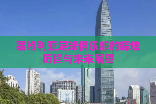 塞维利亚足球俱乐部的辉煌历程与未来展望