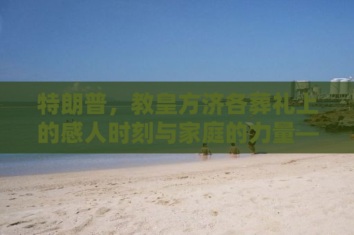 特朗普，教皇方济各葬礼上的感人时刻与家庭的力量——我与妻子的共同见证